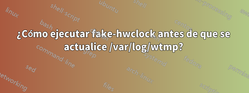 ¿Cómo ejecutar fake-hwclock antes de que se actualice /var/log/wtmp?