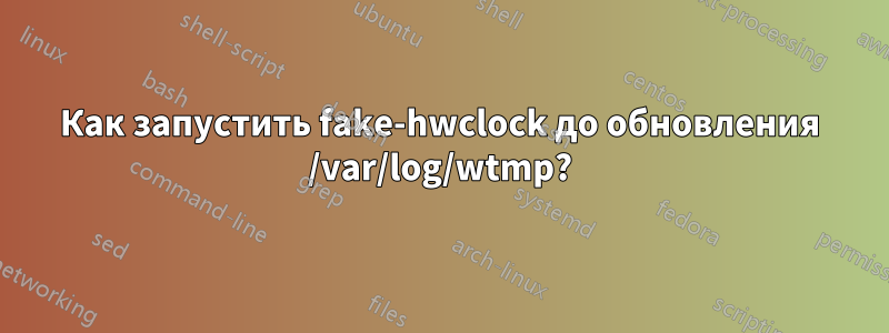 Как запустить fake-hwclock до обновления /var/log/wtmp?