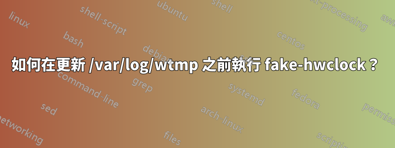 如何在更新 /var/log/wtmp 之前執行 fake-hwclock？