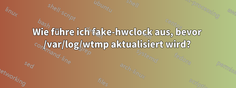 Wie führe ich fake-hwclock aus, bevor /var/log/wtmp aktualisiert wird?