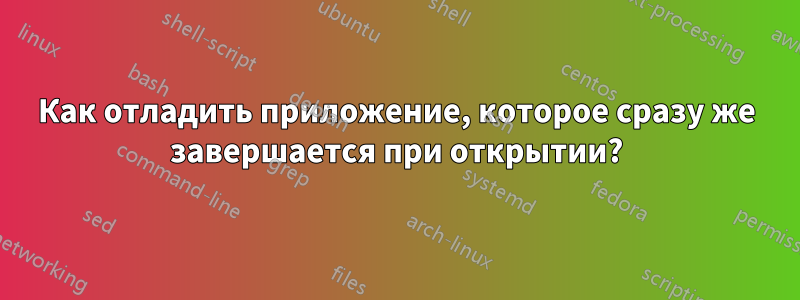 Как отладить приложение, которое сразу же завершается при открытии?