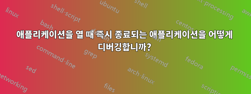 애플리케이션을 열 때 즉시 종료되는 애플리케이션을 어떻게 디버깅합니까?