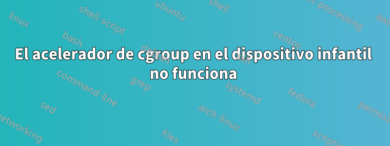 El acelerador de cgroup en el dispositivo infantil no funciona