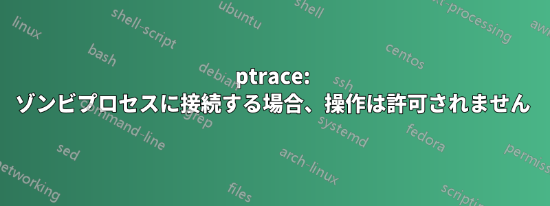 ptrace: ゾンビプロセスに接続する場合、操作は許可されません