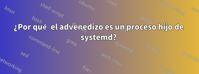 ¿Por qué el advenedizo es un proceso hijo de systemd?