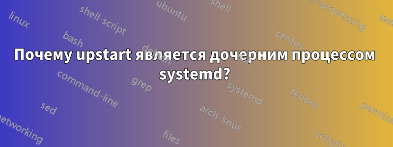 Почему upstart является дочерним процессом systemd?