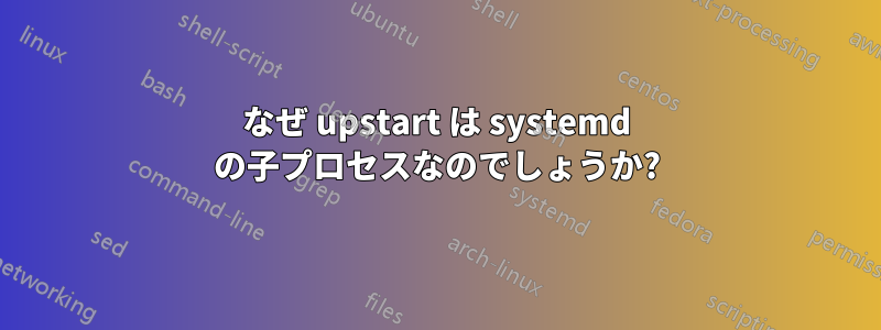 なぜ upstart は systemd の子プロセスなのでしょうか?