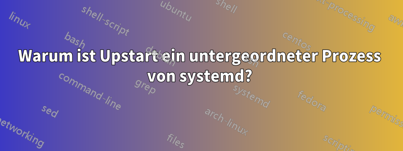 Warum ist Upstart ein untergeordneter Prozess von systemd?