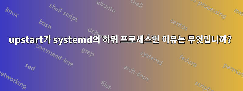 upstart가 systemd의 하위 프로세스인 이유는 무엇입니까?