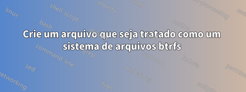 Crie um arquivo que seja tratado como um sistema de arquivos btrfs