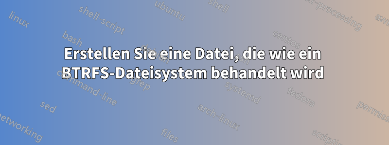 Erstellen Sie eine Datei, die wie ein BTRFS-Dateisystem behandelt wird