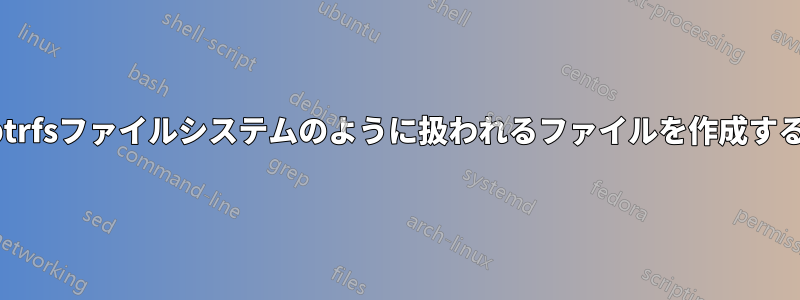 btrfsファイルシステムのように扱われるファイルを作成する