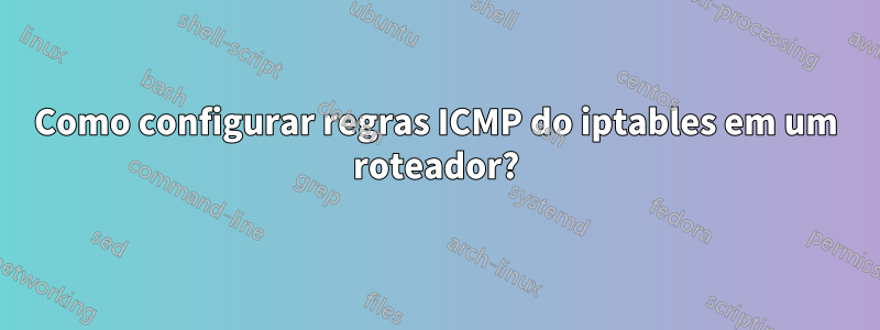 Como configurar regras ICMP do iptables em um roteador?