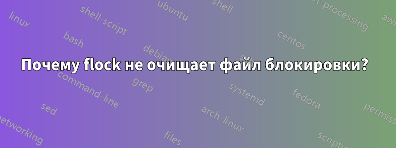 Почему flock не очищает файл блокировки? 