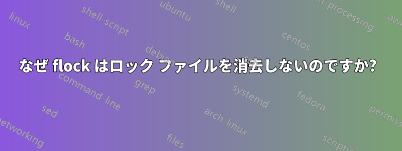 なぜ flock はロック ファイルを消去しないのですか? 