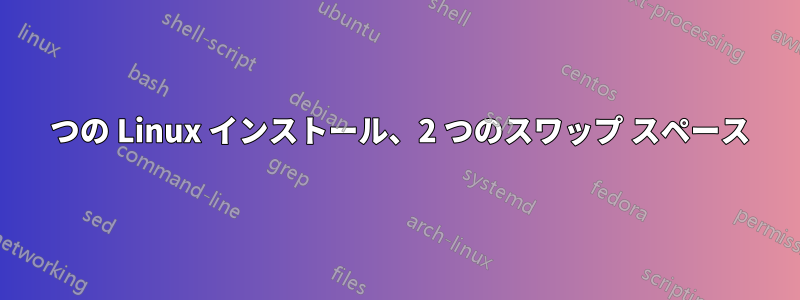 2 つの Linux インストール、2 つのスワップ スペース