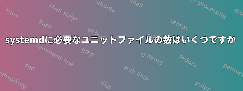 systemdに必要なユニットファイルの数はいくつですか