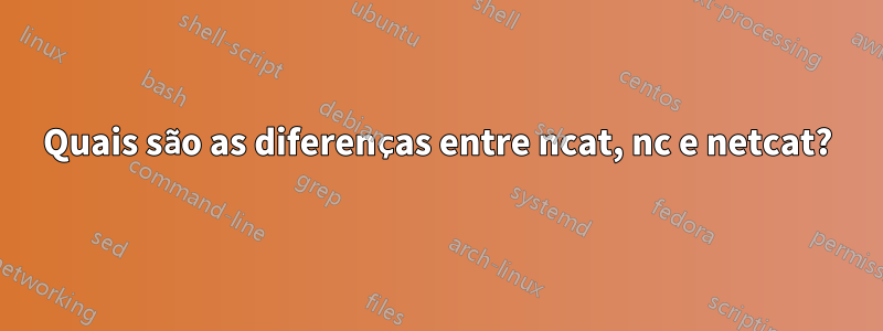 Quais são as diferenças entre ncat, nc e netcat?