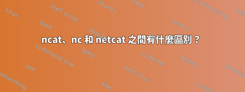 ncat、nc 和 netcat 之間有什麼區別？