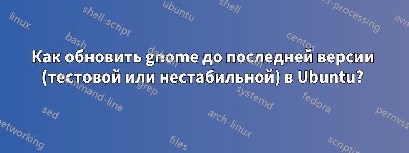 Как обновить gnome до последней версии (тестовой или нестабильной) в Ubuntu?
