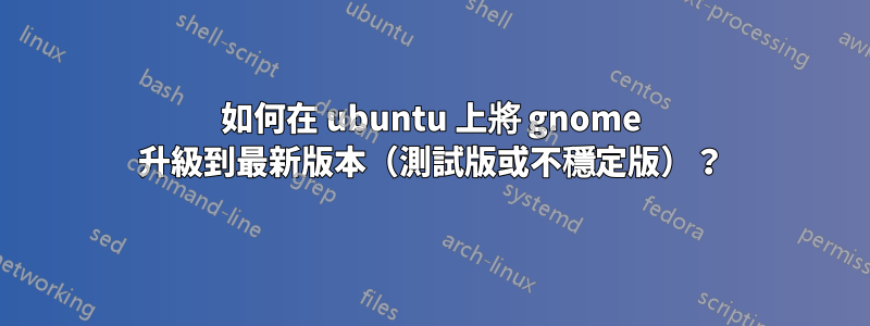 如何在 ubuntu 上將 gnome 升級到最新版本（測試版或不穩定版）？