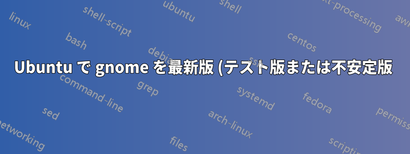 Ubuntu で gnome を最新版 (テスト版または不安定版) にアップグレードするにはどうすればいいですか?