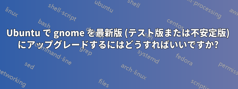 Ubuntu で gnome を最新版 (テスト版または不安定版) にアップグレードするにはどうすればいいですか?