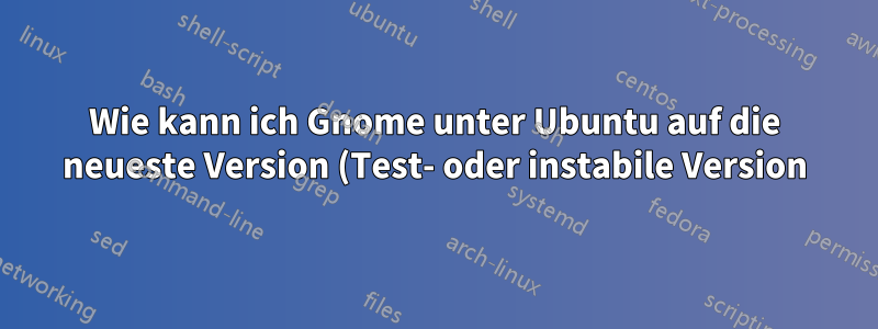 Wie kann ich Gnome unter Ubuntu auf die neueste Version (Test- oder instabile Version) aktualisieren?
