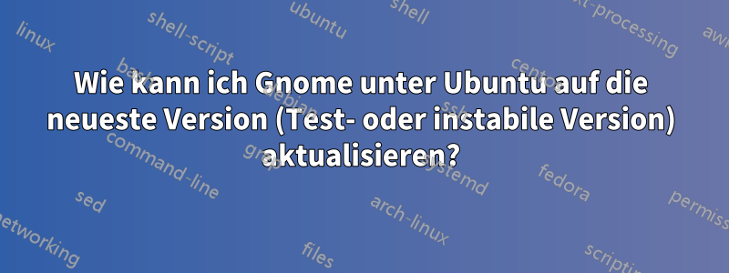 Wie kann ich Gnome unter Ubuntu auf die neueste Version (Test- oder instabile Version) aktualisieren?