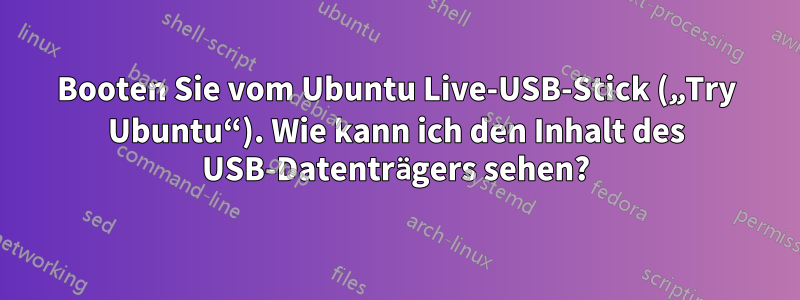 Booten Sie vom Ubuntu Live-USB-Stick („Try Ubuntu“). Wie kann ich den Inhalt des USB-Datenträgers sehen?