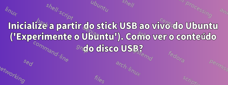 Inicialize a partir do stick USB ao vivo do Ubuntu ('Experimente o Ubuntu'). Como ver o conteúdo do disco USB?