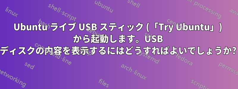 Ubuntu ライブ USB スティック (「Try Ubuntu」) から起動します。USB ディスクの内容を表示するにはどうすればよいでしょうか?