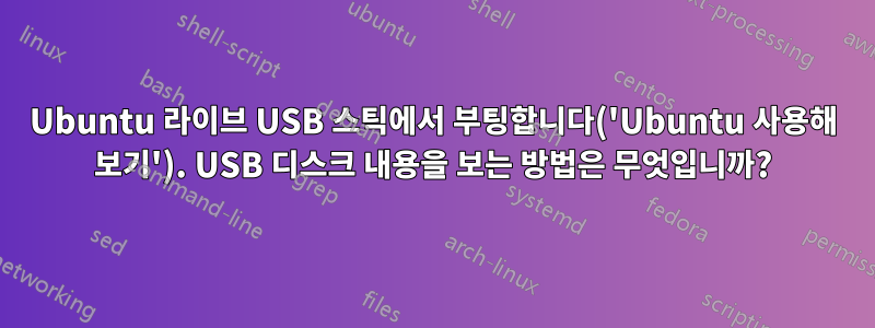 Ubuntu 라이브 USB 스틱에서 부팅합니다('Ubuntu 사용해 보기'). USB 디스크 내용을 보는 방법은 무엇입니까?