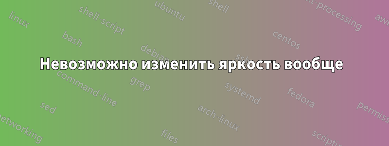 Невозможно изменить яркость вообще 