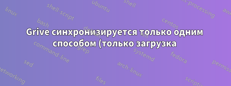Grive синхронизируется только одним способом (только загрузка)
