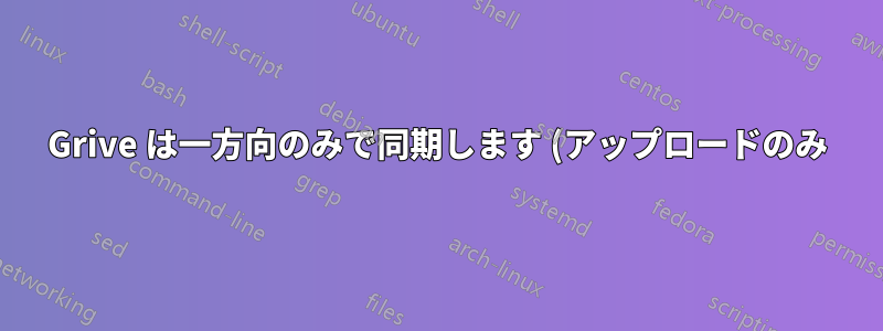 Grive は一方向のみで同期します (アップロードのみ)