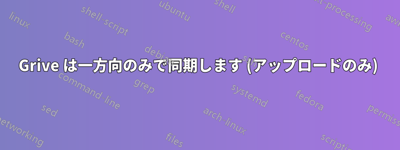 Grive は一方向のみで同期します (アップロードのみ)