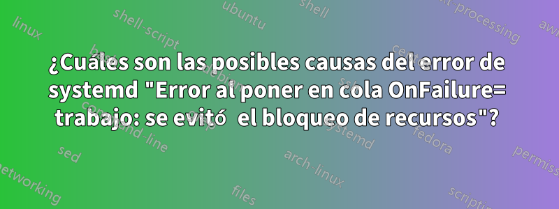 ¿Cuáles son las posibles causas del error de systemd "Error al poner en cola OnFailure= trabajo: se evitó el bloqueo de recursos"?