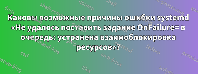 Каковы возможные причины ошибки systemd «Не удалось поставить задание OnFailure= в очередь: устранена взаимоблокировка ресурсов»?