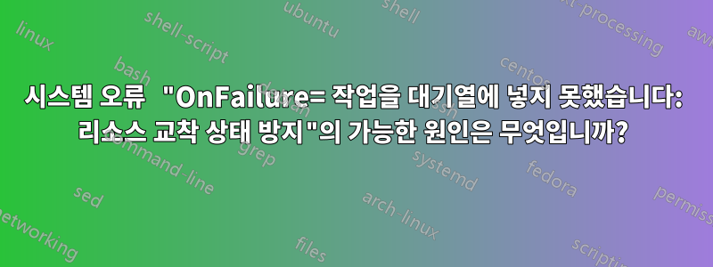 시스템 오류 "OnFailure= 작업을 대기열에 넣지 못했습니다: 리소스 교착 상태 방지"의 가능한 원인은 무엇입니까?