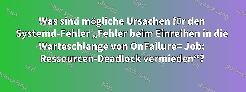 Was sind mögliche Ursachen für den Systemd-Fehler „Fehler beim Einreihen in die Warteschlange von OnFailure= Job: Ressourcen-Deadlock vermieden“?