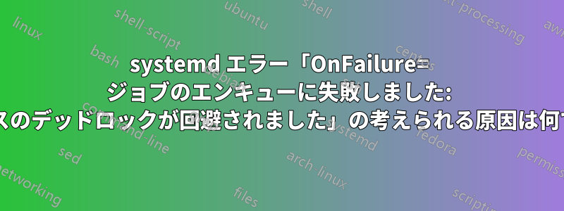 systemd エラー「OnFailure= ジョブのエンキューに失敗しました: リソースのデッドロックが回避されました」の考えられる原因は何ですか?