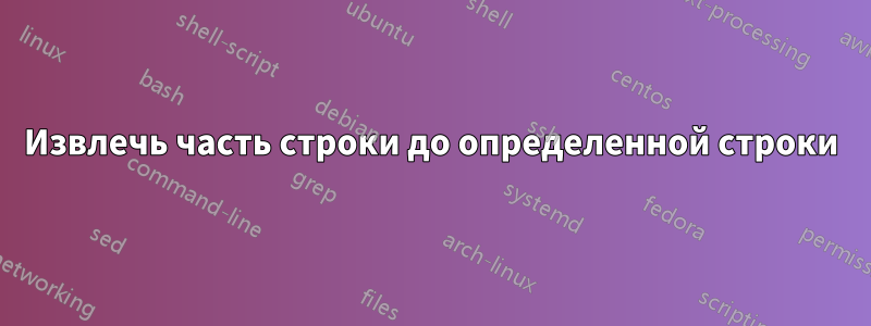 Извлечь часть строки до определенной строки