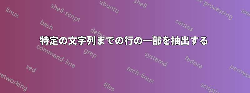 特定の文字列までの行の一部を抽出する