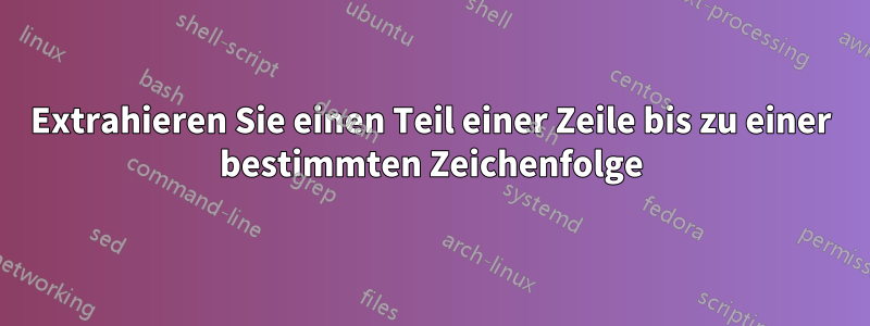 Extrahieren Sie einen Teil einer Zeile bis zu einer bestimmten Zeichenfolge