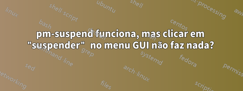 pm-suspend funciona, mas clicar em "suspender" no menu GUI não faz nada?