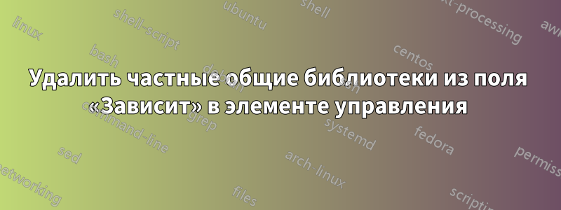 Удалить частные общие библиотеки из поля «Зависит» в элементе управления