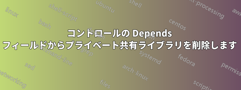 コントロールの Depends フィールドからプライベート共有ライブラリを削除します