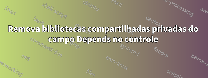 Remova bibliotecas compartilhadas privadas do campo Depends no controle