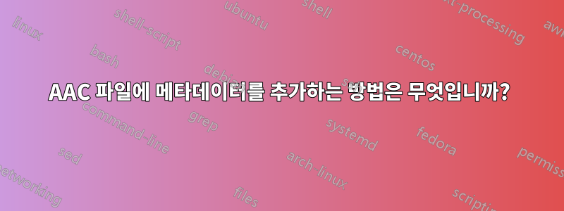 AAC 파일에 메타데이터를 추가하는 방법은 무엇입니까?